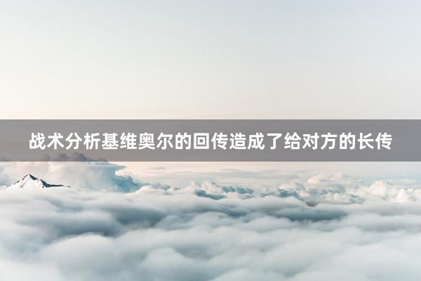 战术分析基维奥尔的回传造成了给对方的长传