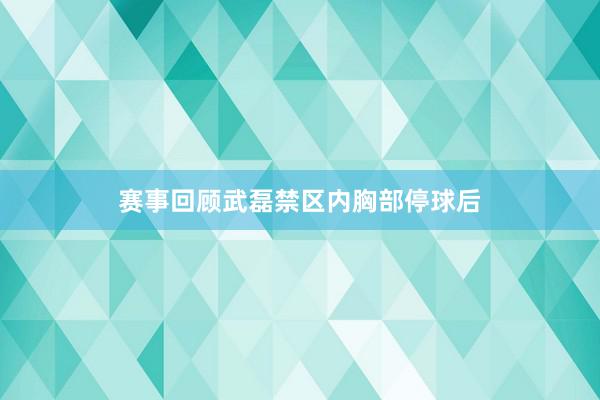 赛事回顾武磊禁区内胸部停球后