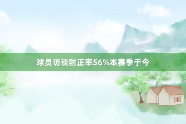 球员访谈射正率56%本赛季于今