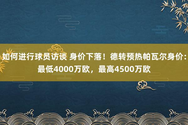 如何进行球员访谈 身价下落！德转预热帕瓦尔身价：最低4000万欧，最高4500万欧