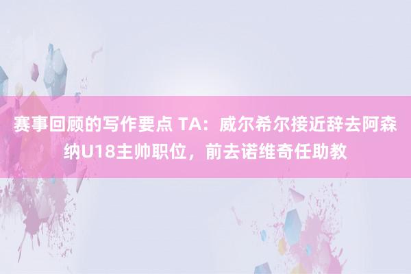 赛事回顾的写作要点 TA：威尔希尔接近辞去阿森纳U18主帅职位，前去诺维奇任助教