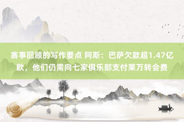 赛事回顾的写作要点 阿斯：巴萨欠款超1.47亿欧，他们仍需向七家俱乐部支付莱万转会费