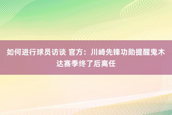 如何进行球员访谈 官方：川崎先锋功勋提醒鬼木达赛季终了后离任