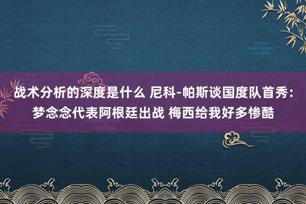 战术分析的深度是什么 尼科-帕斯谈国度队首秀：梦念念代表阿根廷出战 梅西给我好多惨酷