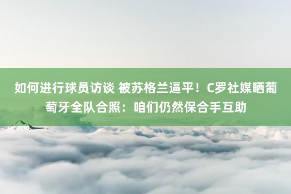 如何进行球员访谈 被苏格兰逼平！C罗社媒晒葡萄牙全队合照：咱们仍然保合手互助