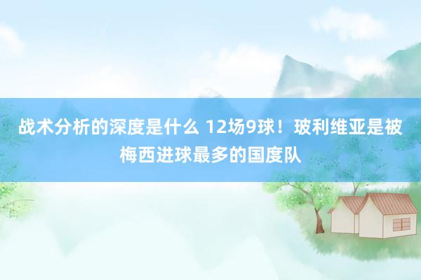 战术分析的深度是什么 12场9球！玻利维亚是被梅西进球最多的国度队