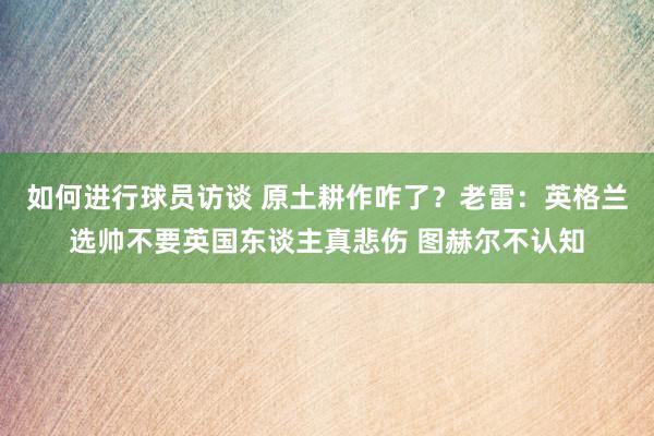 如何进行球员访谈 原土耕作咋了？老雷：英格兰选帅不要英国东谈主真悲伤 图赫尔不认知