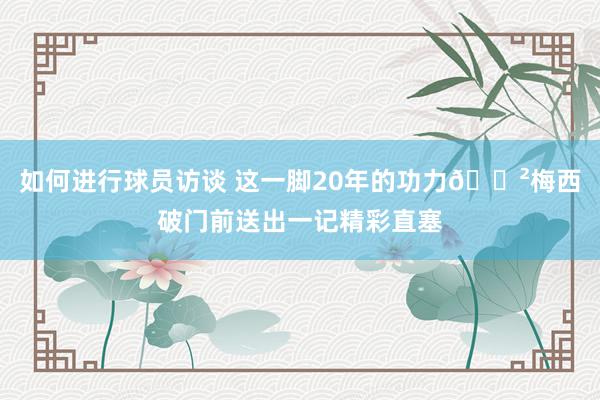 如何进行球员访谈 这一脚20年的功力😲梅西破门前送出一记精彩直塞