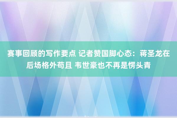 赛事回顾的写作要点 记者赞国脚心态：蒋圣龙在后场格外苟且 韦世豪也不再是愣头青