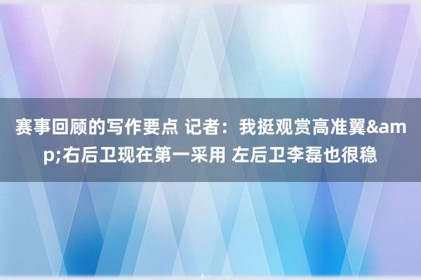 赛事回顾的写作要点 记者：我挺观赏高准翼&右后卫现在第一采用 左后卫李磊也很稳