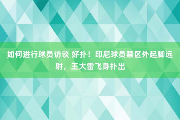 如何进行球员访谈 好扑！印尼球员禁区外起脚远射，王大雷飞身扑出