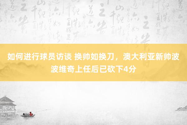 如何进行球员访谈 换帅如换刀，澳大利亚新帅波波维奇上任后已砍下4分