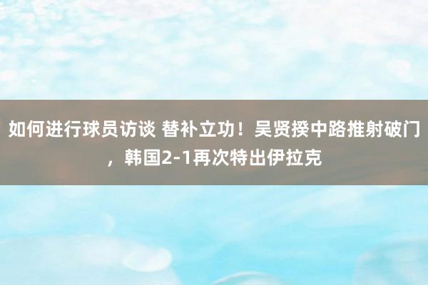 如何进行球员访谈 替补立功！吴贤揆中路推射破门，韩国2-1再次特出伊拉克