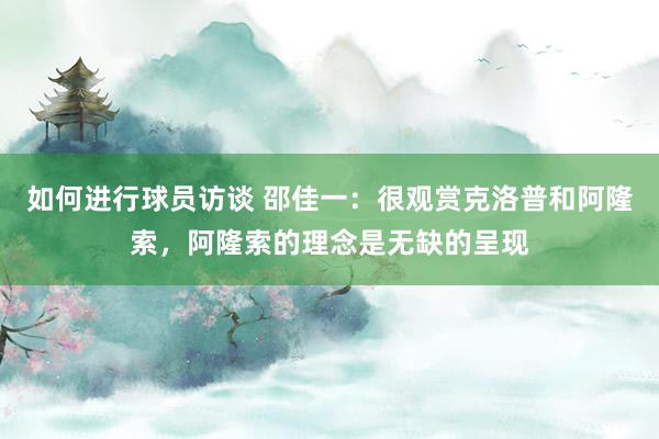 如何进行球员访谈 邵佳一：很观赏克洛普和阿隆索，阿隆索的理念是无缺的呈现