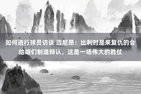 如何进行球员访谈 迈尼昂：比利时是来复仇的会给咱们制造辩认，这是一场伟大的胜仗