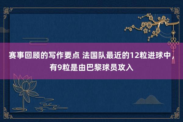 赛事回顾的写作要点 法国队最近的12粒进球中，有9粒是由巴黎球员攻入