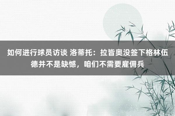 如何进行球员访谈 洛蒂托：拉皆奥没签下格林伍德并不是缺憾，咱们不需要雇佣兵