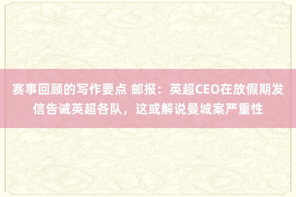 赛事回顾的写作要点 邮报：英超CEO在放假期发信告诫英超各队，这或解说曼城案严重性