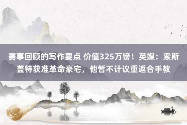 赛事回顾的写作要点 价值325万镑！英媒：索斯盖特获准革命豪宅，他暂不计议重返合手教