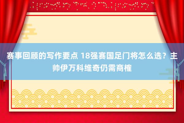 赛事回顾的写作要点 18强赛国足门将怎么选？主帅伊万科维奇仍需商榷