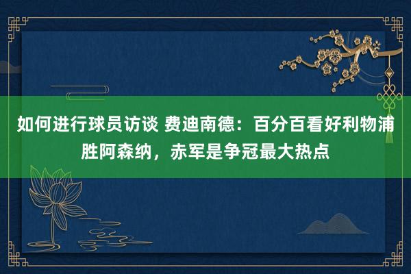 如何进行球员访谈 费迪南德：百分百看好利物浦胜阿森纳，赤军是争冠最大热点