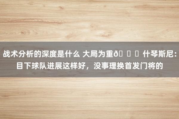 战术分析的深度是什么 大局为重👍什琴斯尼：目下球队进展这样好，没事理换首发门将的