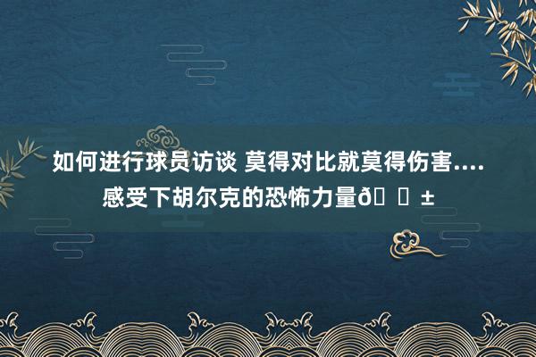 如何进行球员访谈 莫得对比就莫得伤害....感受下胡尔克的恐怖力量😱