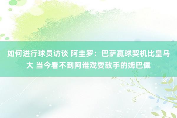 如何进行球员访谈 阿圭罗：巴萨赢球契机比皇马大 当今看不到阿谁戏耍敌手的姆巴佩