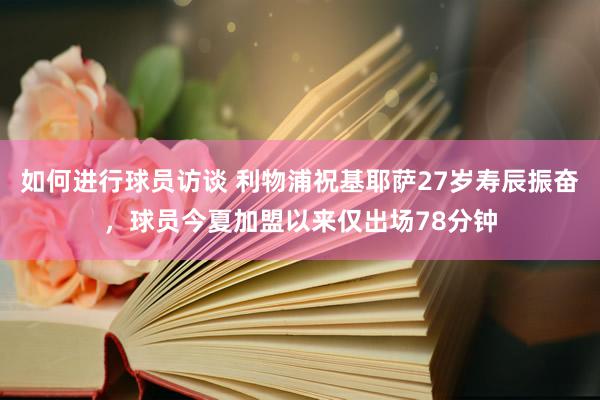 如何进行球员访谈 利物浦祝基耶萨27岁寿辰振奋，球员今夏加盟以来仅出场78分钟