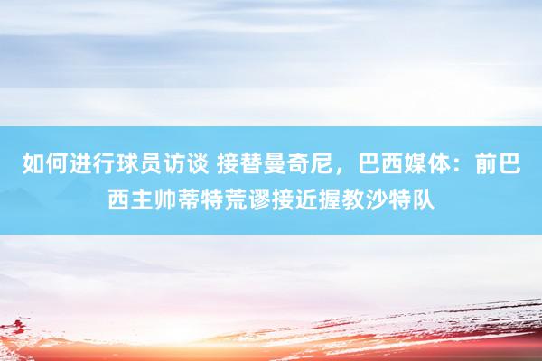 如何进行球员访谈 接替曼奇尼，巴西媒体：前巴西主帅蒂特荒谬接近握教沙特队