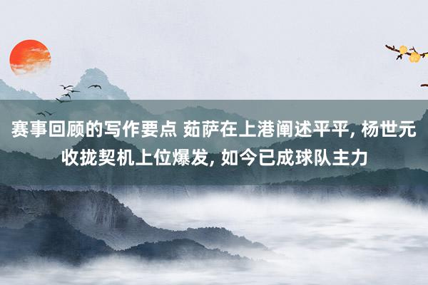 赛事回顾的写作要点 茹萨在上港阐述平平, 杨世元收拢契机上位爆发, 如今已成球队主力