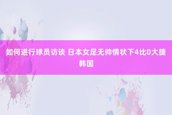 如何进行球员访谈 日本女足无帅情状下4比0大捷韩国