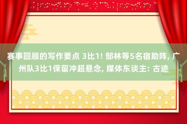 赛事回顾的写作要点 3比1! 郜林等5名宿助阵, 广州队3比1保留冲超悬念, 媒体东谈主: 古迹