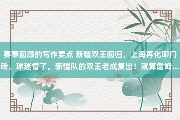 赛事回顾的写作要点 新疆双王回归，上海再化叩门砖，球迷懵了。新疆队的双王老成复出！就算詹姆...