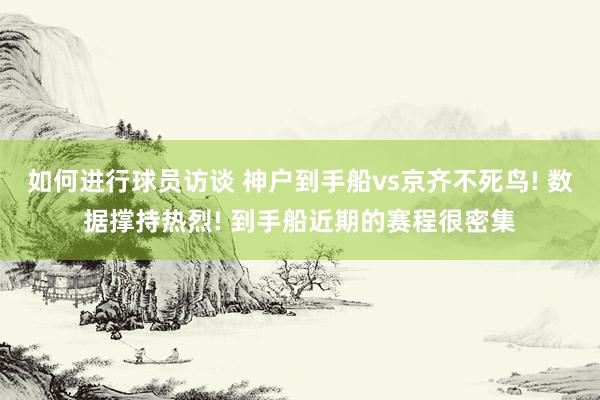 如何进行球员访谈 神户到手船vs京齐不死鸟! 数据撑持热烈! 到手船近期的赛程很密集