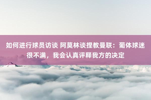 如何进行球员访谈 阿莫林谈捏教曼联：葡体球迷很不满，我会认真评释我方的决定