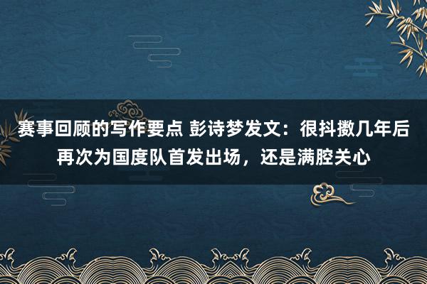 赛事回顾的写作要点 彭诗梦发文：很抖擞几年后再次为国度队首发出场，还是满腔关心