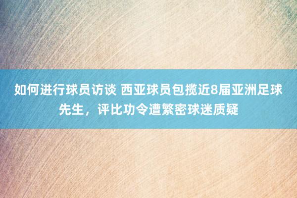 如何进行球员访谈 西亚球员包揽近8届亚洲足球先生，评比功令遭繁密球迷质疑