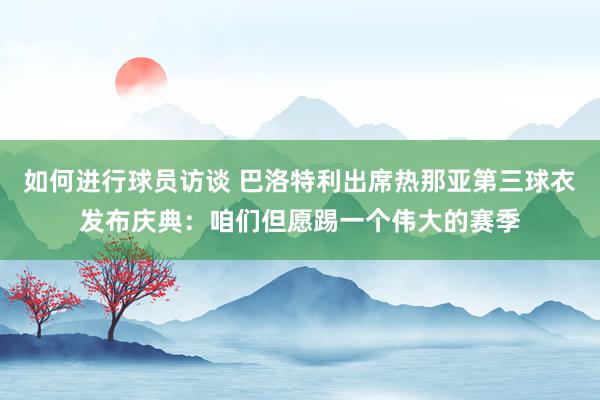 如何进行球员访谈 巴洛特利出席热那亚第三球衣发布庆典：咱们但愿踢一个伟大的赛季