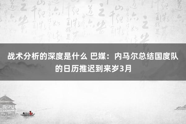 战术分析的深度是什么 巴媒：内马尔总结国度队的日历推迟到来岁3月