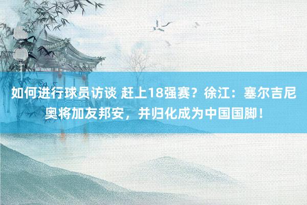 如何进行球员访谈 赶上18强赛？徐江：塞尔吉尼奥将加友邦安，并归化成为中国国脚！