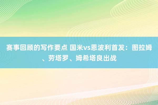 赛事回顾的写作要点 国米vs恩波利首发：图拉姆、劳塔罗、姆希塔良出战