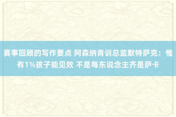 赛事回顾的写作要点 阿森纳青训总监默特萨克：惟有1%孩子能见效 不是每东说念主齐是萨卡