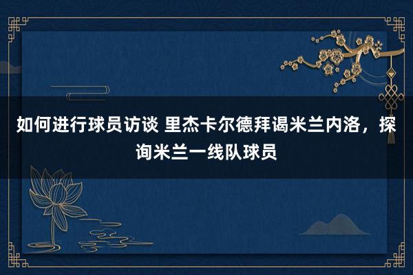 如何进行球员访谈 里杰卡尔德拜谒米兰内洛，探询米兰一线队球员