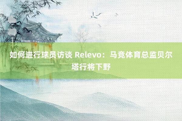 如何进行球员访谈 Relevo：马竞体育总监贝尔塔行将下野