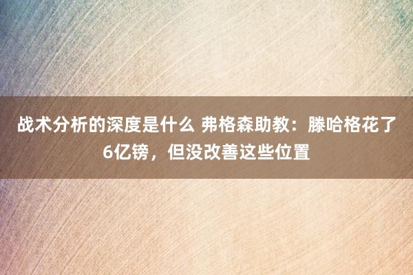 战术分析的深度是什么 弗格森助教：滕哈格花了6亿镑，但没改善这些位置