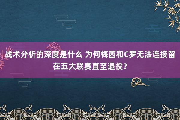 战术分析的深度是什么 为何梅西和C罗无法连接留在五大联赛直至退役？