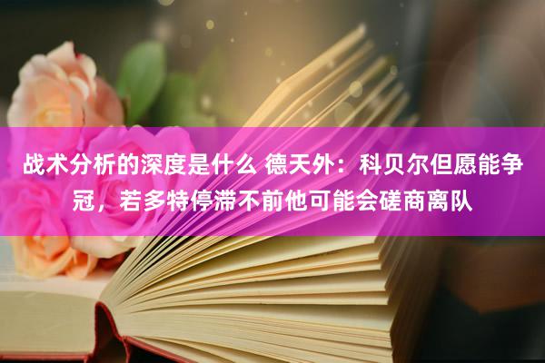 战术分析的深度是什么 德天外：科贝尔但愿能争冠，若多特停滞不前他可能会磋商离队