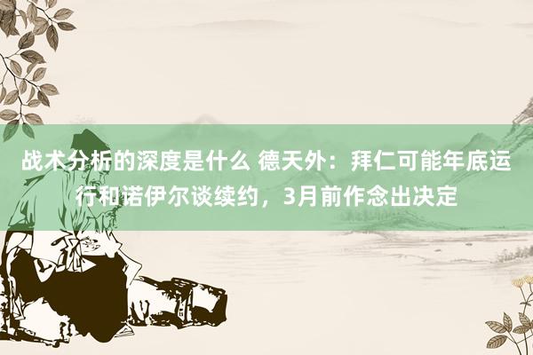 战术分析的深度是什么 德天外：拜仁可能年底运行和诺伊尔谈续约，3月前作念出决定