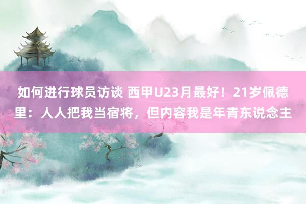 如何进行球员访谈 西甲U23月最好！21岁佩德里：人人把我当宿将，但内容我是年青东说念主